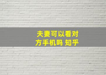 夫妻可以看对方手机吗 知乎